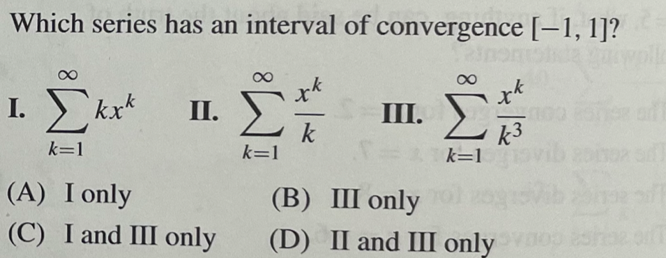 Which series has an interval of convergence [-1, 1]?
rk
1. Σ
k=1
kxk
II.
(A) I only
(C) I and III only
k
k=1
III.
xk
k3
k=1
(B) III only o
(D) II and III only