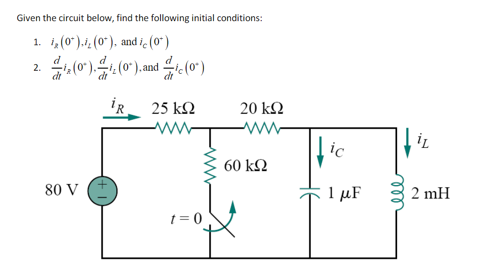Given the circuit below, find the following initial conditions:
1. iz (0*).i; (0*), and i (0*)
d
2.
dt
d
d
-ia(0").을2 (0").and c (0")
dt
iR
25 k2
20 k2
iz
ic
60 kQ
80 V
1 μF
2 mH
t = 0
ll
