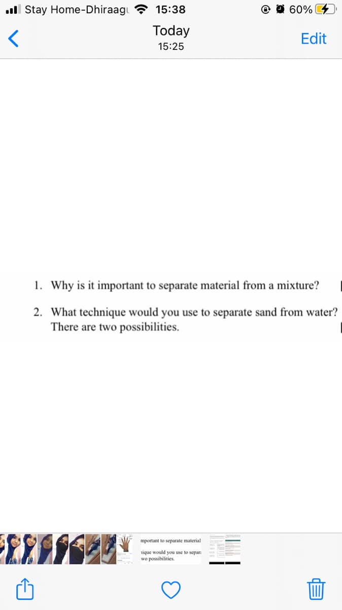 ll Stay Home-Dhiraagu ? 15:38
@ O 60%
Today
Edit
15:25
1. Why is it important to separate material from a mixture?
2. What technique would you use to separate sand from water?
There are two possibilities.
mportant to separate material
nique would you use to sepan
wo possibilities.
