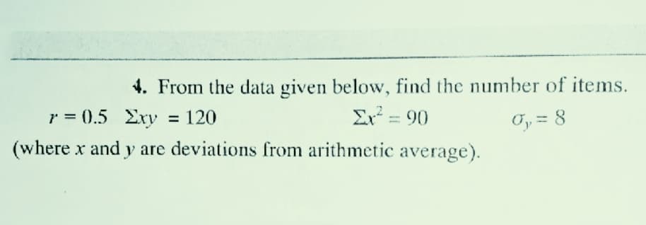 4. From the data given below, find the number of items.
Er = 90
r = 0.5 Exy = 120
Oy = 8
(where x and y are deviations from arithmetic average).
