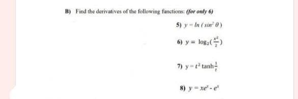 B) Find the derivatives of the following functions: (for only 6)
5) y - In (sin' 0)
6) y = log,()
7) y t tanh
8) y = xe" - e
