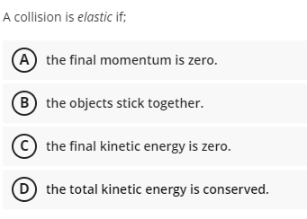 A collision is elastic if;
A the final momentum is zero.
(B the objects stick together.
(© the final kinetic energy is zero.
the total kinetic energy is conserved.
