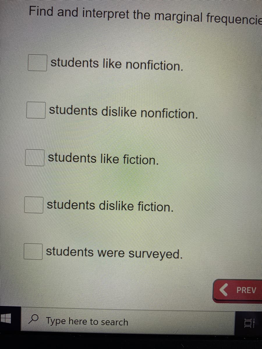 Find and interpret the marginal frequencie
students like nonfiction.
students dislike nonfiction.
students like fiction.
students dislike fiction.
students were surveyed.
PREV
P Type here to search
