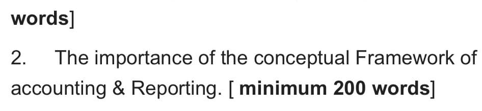 2.
The importance of the conceptual Framework of
accounting & Reporting. [ minimum 200 words]
