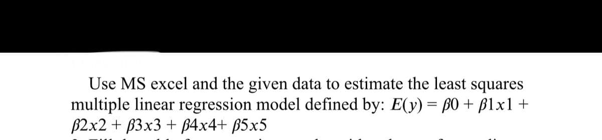 Use MS excel and the given data to estimate the least squares
multiple linear regression model defined by: E(y) = B0 + ß1x1 +
B2x2 + B3x3 + B4x4+ B5x5
