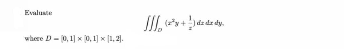Evaluate
(x²y + ) dz dr
dy,
where D = [0, 1] x [0, 1] × [1, 2].
