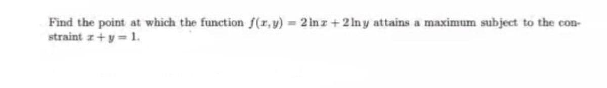 Find the point at which the function f(r,y) = 2 in z +2 In y attains a maximum subject to the con-
straint z+ y = 1.
%3D
