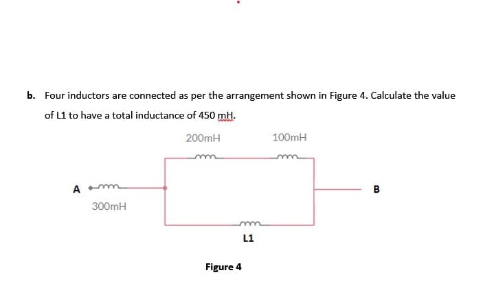 our inductors are connected as per the arrangement shown in Figure 4. Calculate the value
f L1 to have a total inductance of 450 mH.
200mH
100mH
A m
B
300mH
L1
