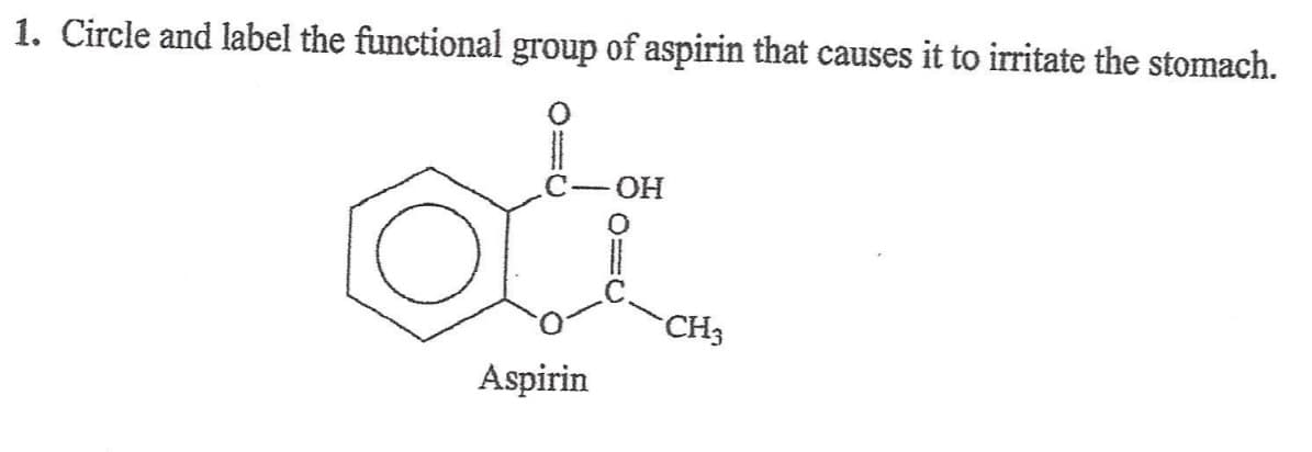 1. Circle and label the functional group of aspirin that causes it to irritate the stomach.
ОН
CH3
Aspirin
