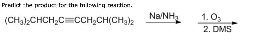 Predict the product for the following reaction.
Na/NH3
1. O3
2. DMS
(CH3)2CHCH2C=CCH,CH(CH3)2
