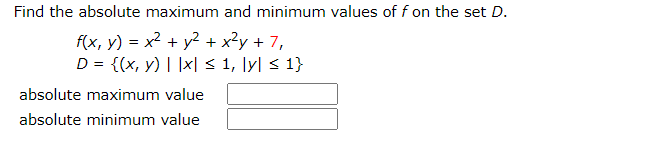 Find the absolute maximum and minimum values of f on the set D.
f(x, y) = x2 + y? + x²y + 7,
D = {(x, y) | |x| < 1, \yl < 1}
absolute maximum value
absolute minimum value
