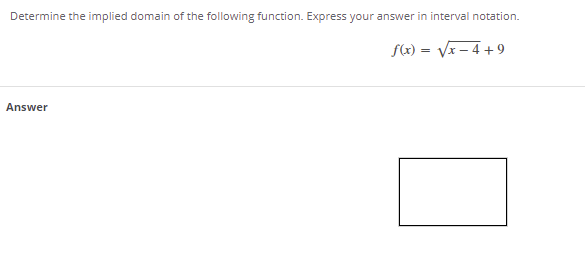 Determine the implied domain of the following function. Express your answer in interval notation.
f(x) = Vx – 4 + 9
Answer
