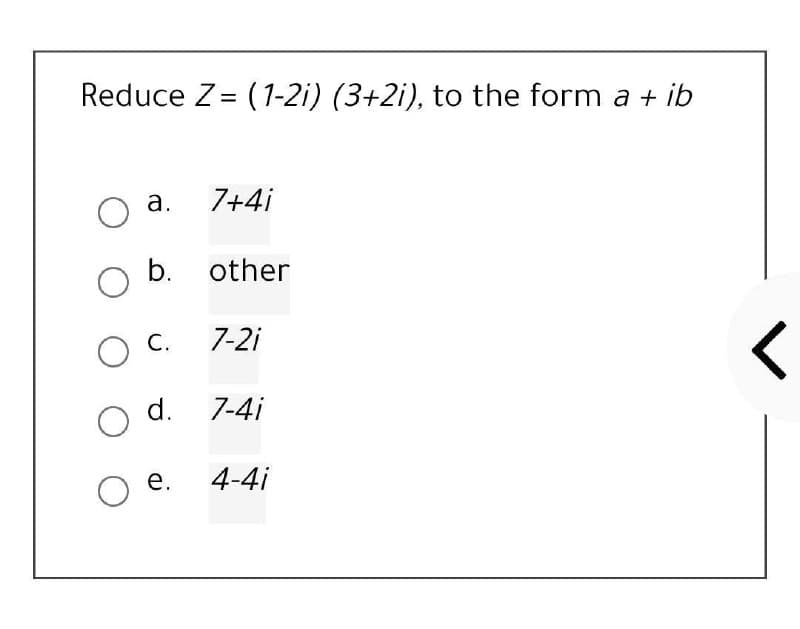 Reduce Z= (1-2i) (3+2i), to the form a + ib
а.
7+4i
b. other
O C.
7-2i
O d. 7-4i
е.
4-4i
