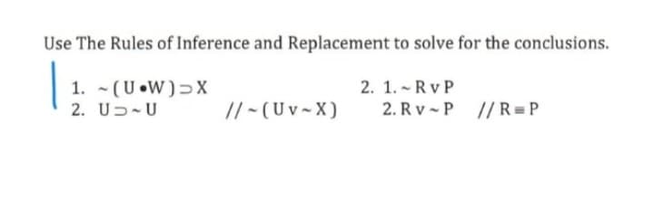 Use The Rules of Inference and Replacement to solve for the conclusions.
1. - (U•W)>X
2. U5-U
2. 1. - Rv P
2. R v - P
// R =P
// - (U v- X)
