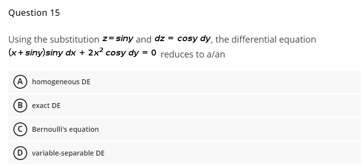 Question 15
Using the substitution z= siny and dz = cosy dy, the differential equation
(x+ siny)siny dx + 2x² cosy dy = 0 reduces to a/an
(A) homogeneous DE
(в) eхact DE
Bernoulli's equation
(D) variable-separable DE
