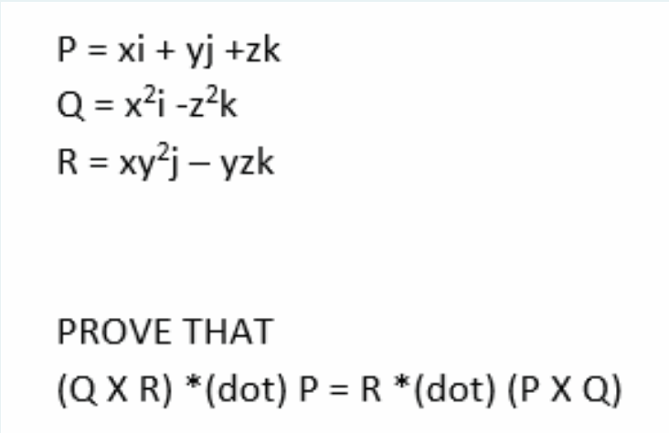 P = xi + yj +zk
Q = x?i -z?k
R = xy²j – yzk
PROVE THAT
(Q X R) *(dot) P = R *(dot) (P X Q)
