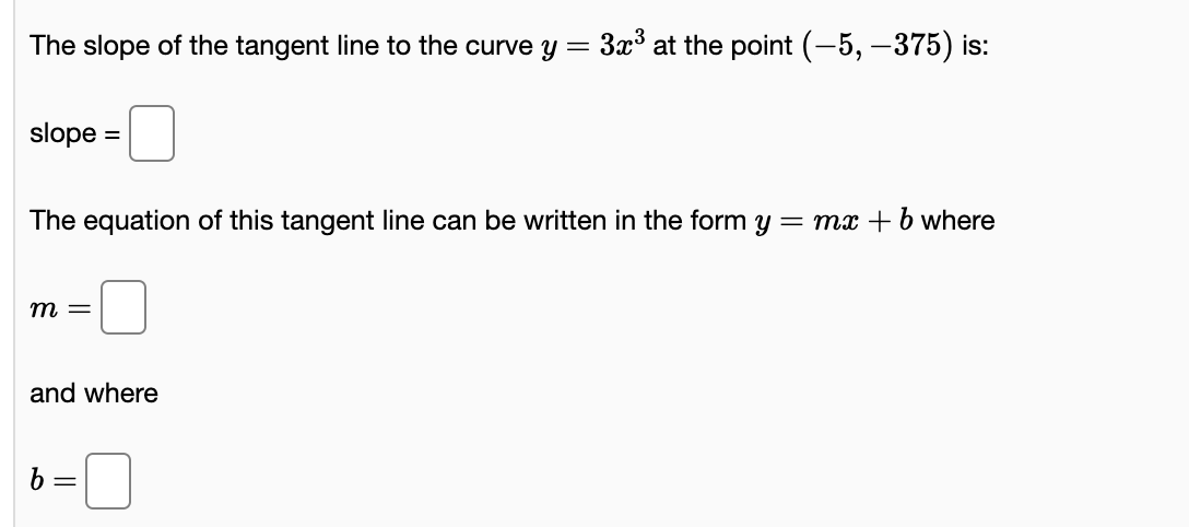 The slope of the tangent line to the curve y = 3x° at the point (-5, –375) is:
slope =
The equation of this tangent line can be written in the form y
= mx + b where
m =
and where
