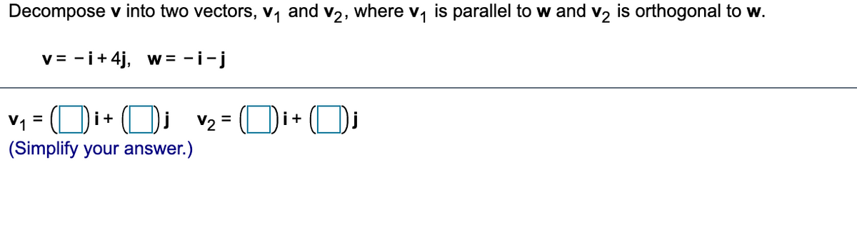 Decompose v into two vectors, v, and v2, where v, is parallel to w and v2 is orthogonal to w.
v = -i+4j, w = -i-j
v1 = (Di+ Oi v2 = Di+ (Oi
į v2 =
(Simplify your answer.)
