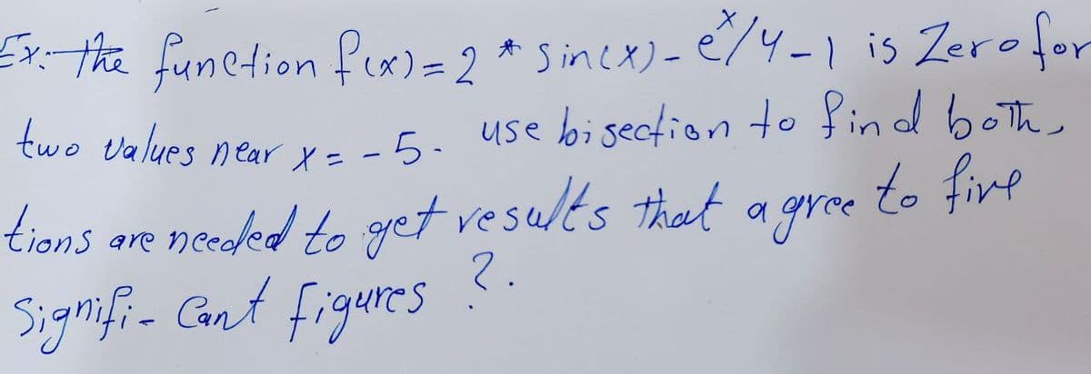 Ex. the function f(x) = 2 * sin(x)- e/4-1 is Zero for
two values near x = -5. use bisection to find both
tions are needed to get results that a gree to five
Signifi- Cant figures
2.