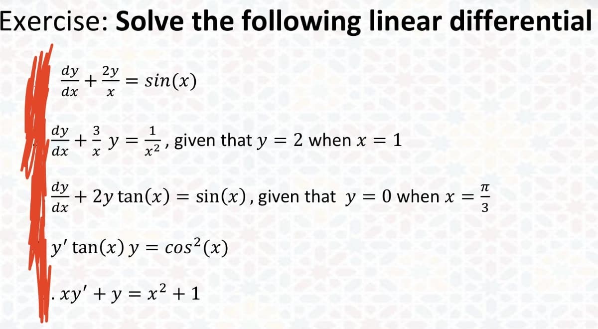 Exercise: Solve the following linear differential
2y
dy
dx X
+ = sin(x)
dy 3
1
+ ²y = 2, given that y = 2 when x = 1
dx
TU
dy
+ 2y tan(x) = sin(x), given that y = 0 when x =
3
dx
|y' tan(x) y = cos²(x)
.xy' + y = x² + 1