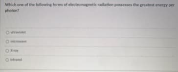 Which one of the following forms of electromagnetic radiation possesses the greatest energy per
photon?
Oultraviolet
O miorowave
O Xy
Orared
