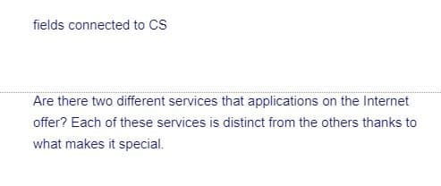 fields connected to CS
Are there two different services that applications on the Internet
offer? Each of these services is distinct from the others thanks to
what makes it special.