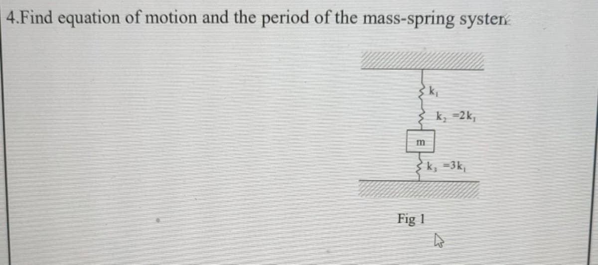 4.Find equation of motion and the period of the mass-spring systen
k₂ = 2k,
m
Fig 1
k₁ =3k₁