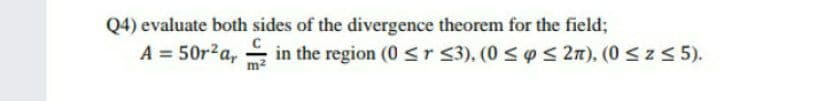 Q4) evaluate both sides of the divergence theorem for the field;
A = 50r2a, in the region (0 < r s3), (0 < o< 2n), (0 <z < 5).
