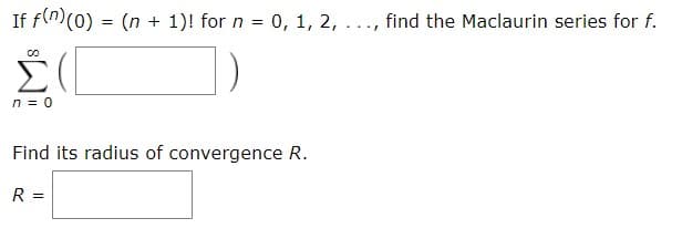 If f(n(0) = (n 1)! for n 0, 1, 2,
find the Maclaurin series for f
C0
Σ
n 0
Find its radius of convergence R.
R =
