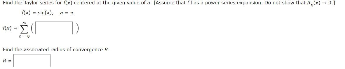 Find the Taylor series for f(x) centered at the given value of a. [Assume that fhas a power series expansion. Do not show that R (x)0.]
f(x) sin(x),
a TT
CO
Σ
f(x)=
n0
Find the associated radius of convergence R
R =
