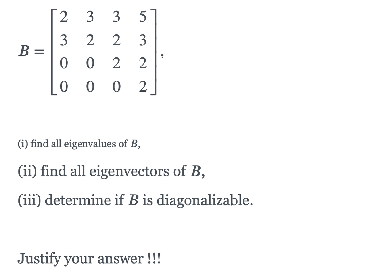 2
3
3
3
B =
2
3
2
0 0
2
(i) find all eigenvalues of B,
(ii) find all eigenvectors of B,
(iii) determine if B is diagonalizable.
Justify your answer !!!
