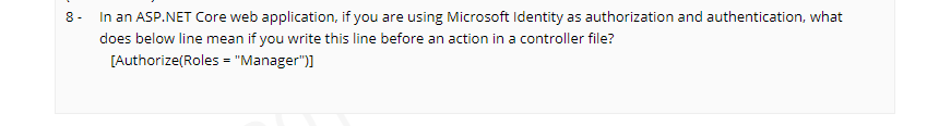 8- In an ASP.NET Core web application, if you are using Microsoft Identity as authorization and authentication, what
does below line mean if you write this line before an action in a controller file?
[Authorize(Roles = "Manager")]
