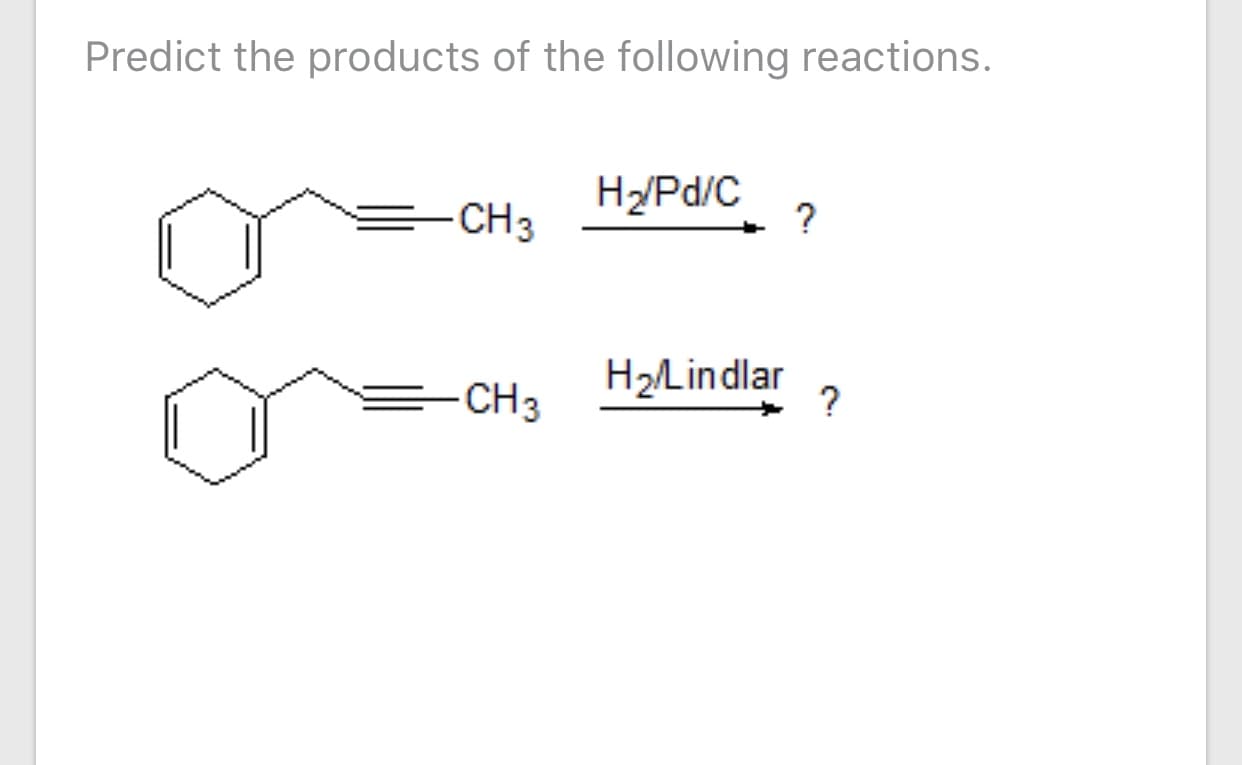 Predict the products of the following reactions.
H2PD/C
CH3
?
=CH3
H2Lindlar
?
