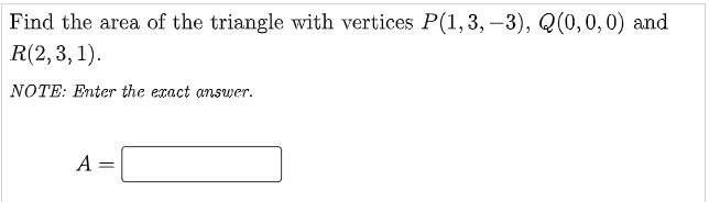 Find the area of the triangle with vertices P(1, 3, –3), Q(0,0,0) and
R(2,3, 1).
NOTE: Enter the exact answer.
A =
