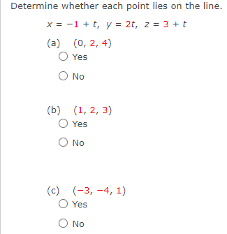 Determine whether each point lies on the line.
x = -1 + t, y = 2t, z = 3 +t
(a) (0, 2, 4)
Yes
O No
(b) (1, 2, 3)
Yes
No
(c) (-3, -4, 1)
Yes
O No
