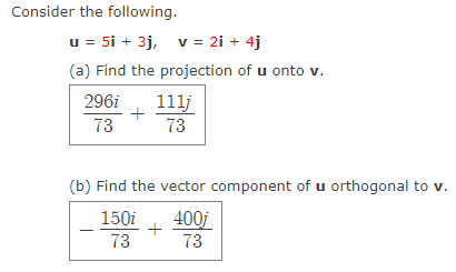 Consider the following.
u = 5i + 3j, v= 2i + 4j
(a) Find the projection of u onto v.
296i
111j
+
73
73
(b) Find the vector component of u orthogonal to v.
150i
400j
+
73
73
