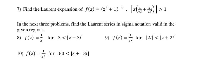 7) Find the Laurent expansion of f(2) = (z5 + 1)-1 , z(+>1
In the next three problems, find the Laurent series in sigma notation valid in the
given regions.
8) f(z) = for 3 < |z – 3i|
9) f(z) = for |2i| < |z + 2i|
10) f(z) = = for 80 < |z + 13i|
