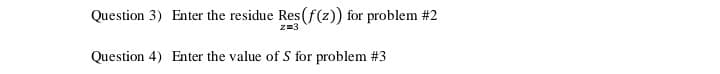 Question 3) Enter the residue Res(f(z)) for problem #2
Question 4) Enter the value of S for problem #3
