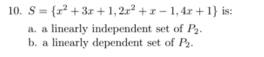 10. S = {x² + 3x + 1, 2x² + x – 1,4x + 1} is:
linearly independent set of P2.
b. a linearly dependent set of P2.
a. a
