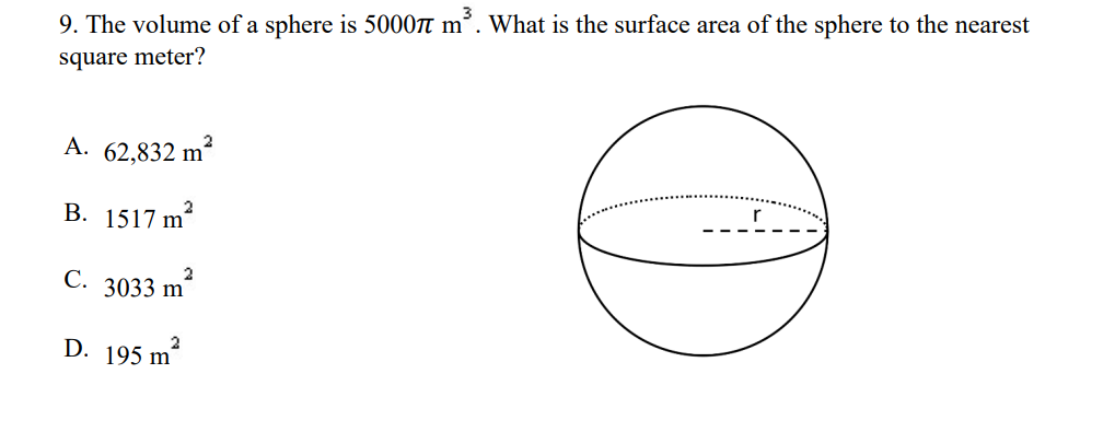 9. The volume of a sphere is 5000t m². What is the surface area of the sphere to the nearest
square meter?
A. 62,832 m²
2
r
В. 1517 m*
С.
2
3033 m
D. 195 m
