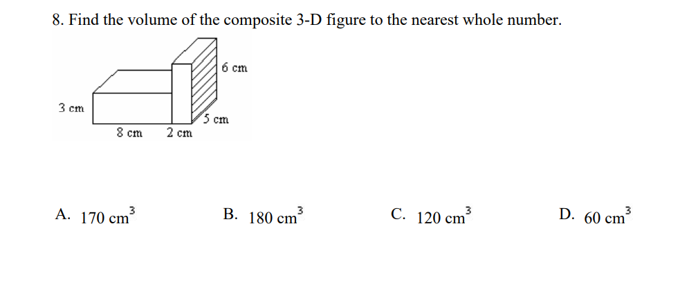 8. Find the volume of the composite 3-D figure to the nearest whole number.
6 cm
3 cm
5 cm
8 cm
2 cm
3
C. 120 cm
D. 60 cm³
3
A. 170 cm
B. 180 cm
