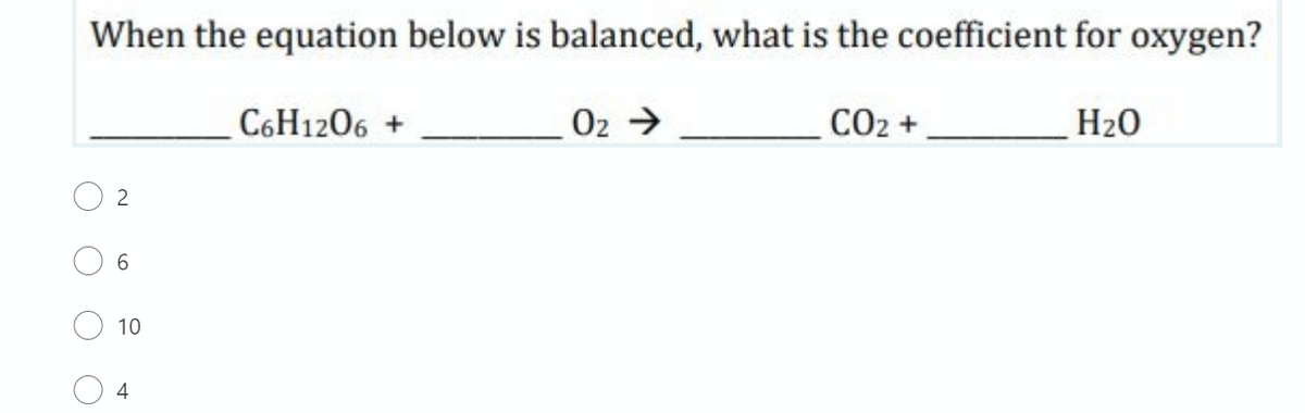 When the equation below is balanced, what is the coefficient for oxygen?
C6H1206 +
O2 >
CO2 +
H20
6.
10
