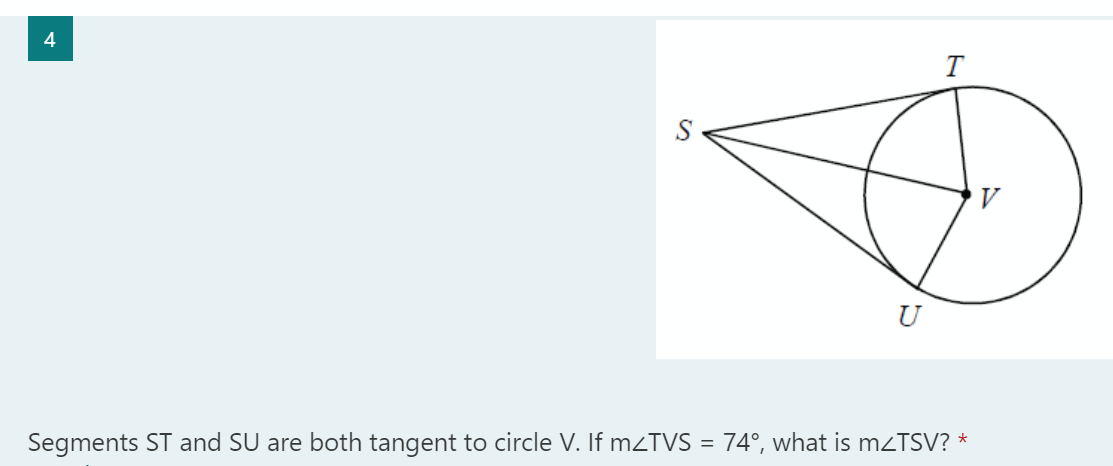 U
Segments ST and SU are both tangent to circle V. If mzTVS = 74°, what is mzTSV? *
