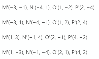 M'"-3, -1), N'(-4, 1), О'(1, -2), Р'(2, -4)
M'(-3, 1 ) ,N'(-4, -1 ) ,ο (1 , 2) , P' (2, 4)
M 1, 3) , Ν' (- 1, 4), O'(2, -1 ) , P'(4, -2)
M' (1,-3 ) N (- 1 ,-4), ο(2 , 1 ) , P' (4, 2)
