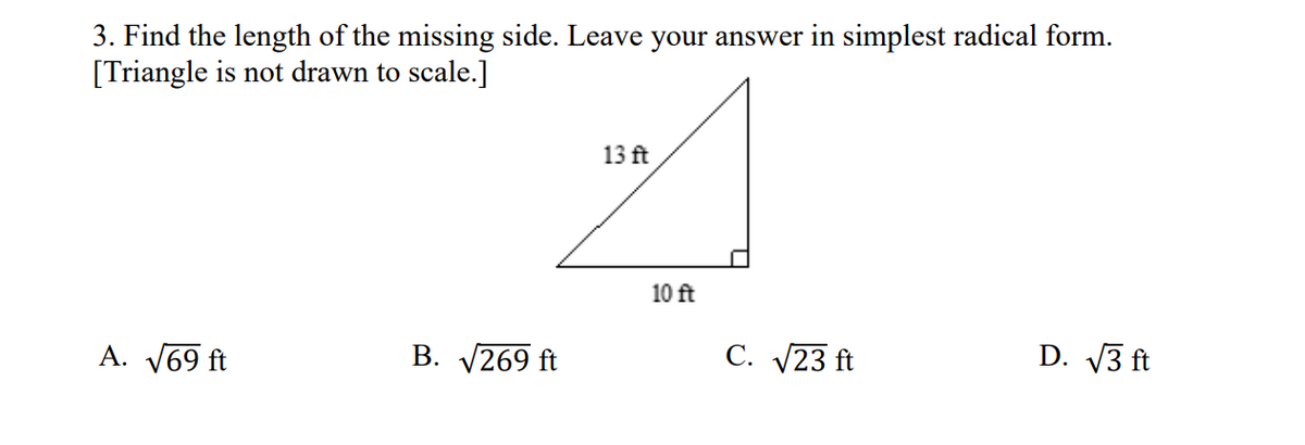 3. Find the length of the missing side. Leave your answer in simplest radical form.
[Triangle is not drawn to scale.]
13 ft
10 ft
A. V69 ft
В. 269 ft
С. 23 ft
D. V3 ft
