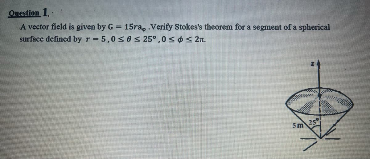 Question 1.
A vector field is given by G = 15ra, Verify Stokes's theorem for a segment of a spherical
surface defined by r = 5,0 <0 25°,0 < p < 2n.
%3D
5m
250
