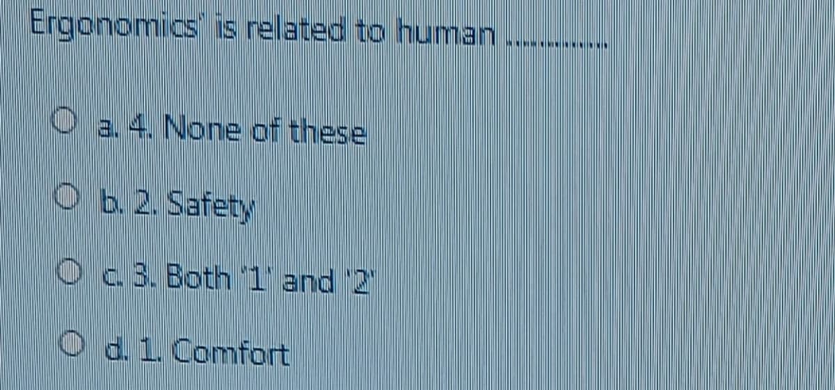 Ergonomics' is related to human
IWINIMININIMININIKINONIINI
O a. 4. None of these
O b. 2. Safety
O c. 3. Both 1 and '2
O d. 1. Comfort
