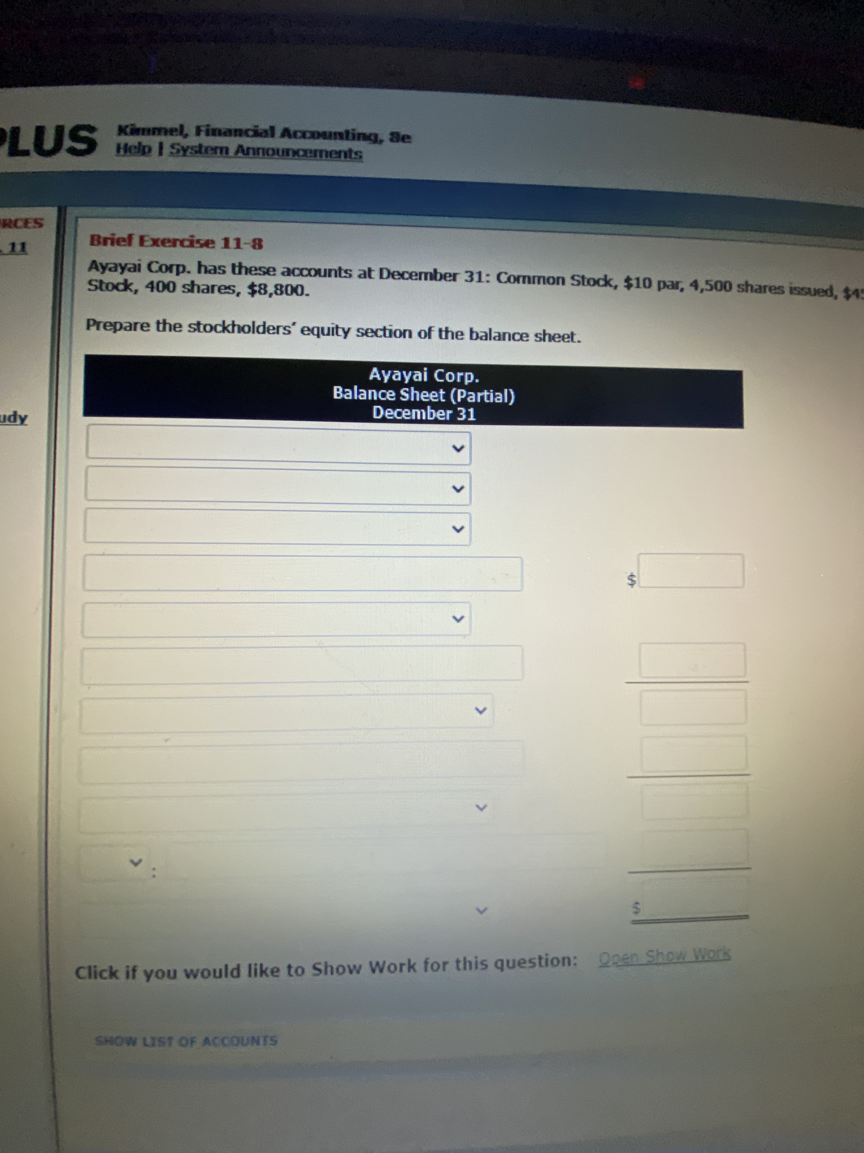 Brief Exercise 11-8
Ayayai Corp. has these accounts at December 31: Common Stock, $10 par, 4,500 shares issued, $45
Stock, 400 shares, $8,800.
Prepare the stockholders' equity section of the balance sheet.
Ayayai Corp.
Balance Sheet (Partial)
December 31
%24
