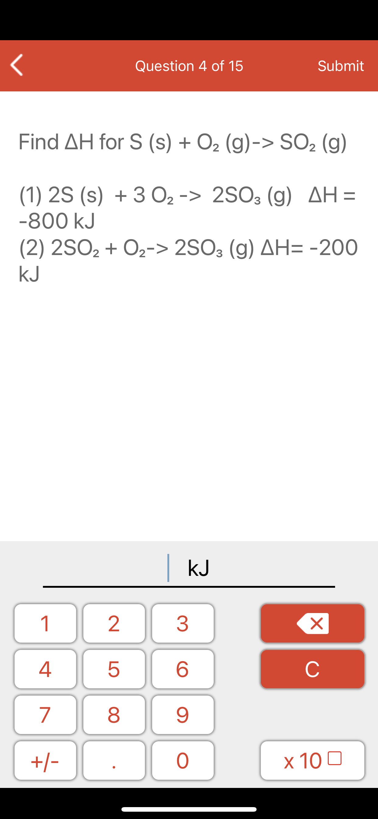 Find AH for S (s) + O2 (g)-> SO2 (g)
(1) 2S (s) + 3 O2 -> 2SO3 (g) AH =
-800 kJ
(2) 2SO, + O2-> 2SO3 (g) AH= -200
kJ

