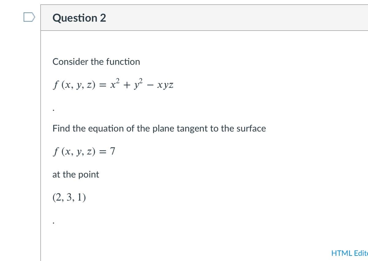 Question 2
Consider the function
f (x, y, z) = x + y – xyz
Find the equation of the plane tangent to the surface
f (x, y, z) = 7
at the point
(2, 3, 1)
HTML Edito
